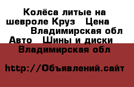 Колёса литые на шевроле Круз › Цена ­ 10 000 - Владимирская обл. Авто » Шины и диски   . Владимирская обл.